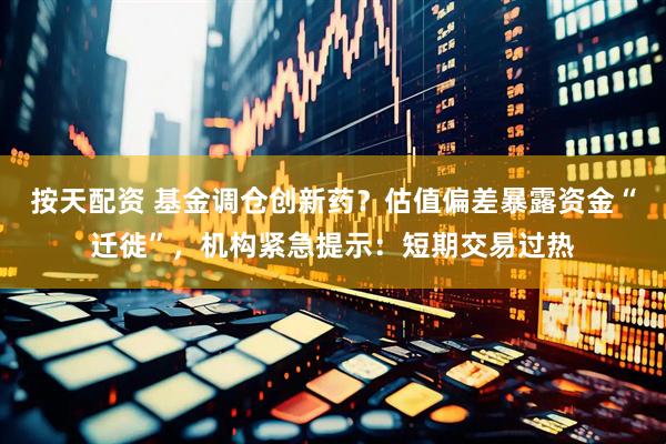 按天配资 基金调仓创新药？估值偏差暴露资金“迁徙”，机构紧急提示：短期交易过热