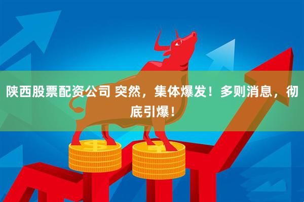 陕西股票配资公司 突然，集体爆发！多则消息，彻底引爆！