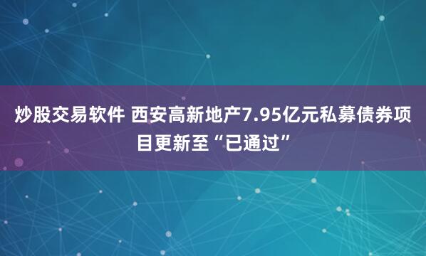 炒股交易软件 西安高新地产7.95亿元私募债券项目更新至“已通过”