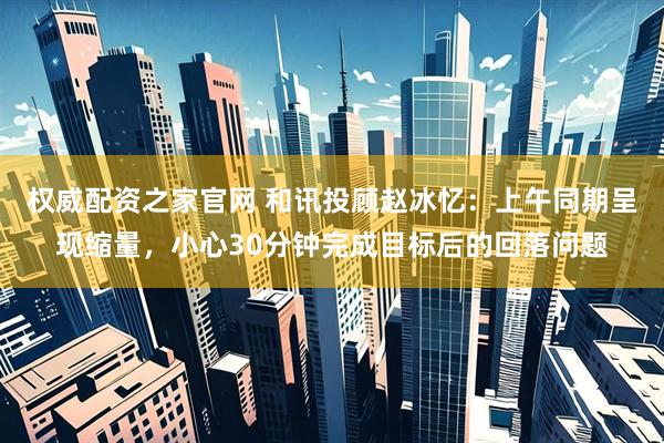 权威配资之家官网 和讯投顾赵冰忆：上午同期呈现缩量，小心30分钟完成目标后的回落问题