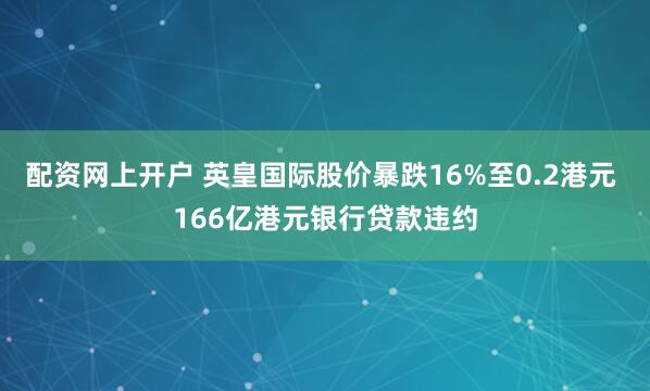 配资网上开户 英皇国际股价暴跌16%至0.2港元 166亿港元银行贷款违约