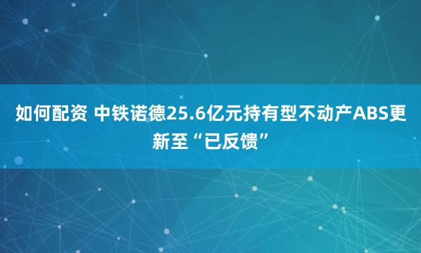 如何配资 中铁诺德25.6亿元持有型不动产ABS更新至“已反馈”