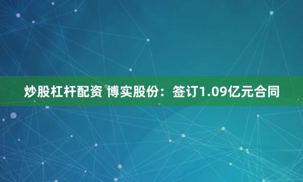 炒股杠杆配资 博实股份：签订1.09亿元合同