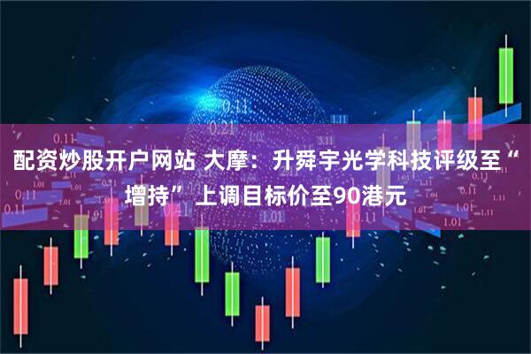 配资炒股开户网站 大摩：升舜宇光学科技评级至“增持” 上调目标价至90港元
