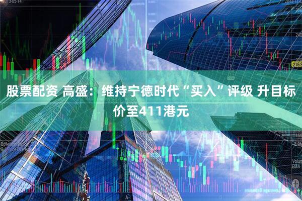 股票配资 高盛：维持宁德时代“买入”评级 升目标价至411港元