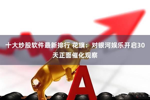 十大炒股软件最新排行 花旗：对银河娱乐开启30天正面催化观察
