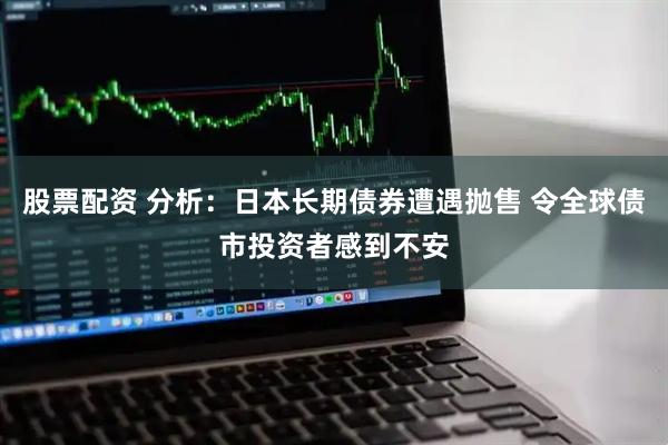 股票配资 分析：日本长期债券遭遇抛售 令全球债市投资者感到不安