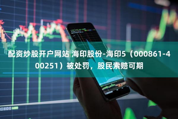 配资炒股开户网站 海印股份-海印5（000861-400251）被处罚，股民索赔可期