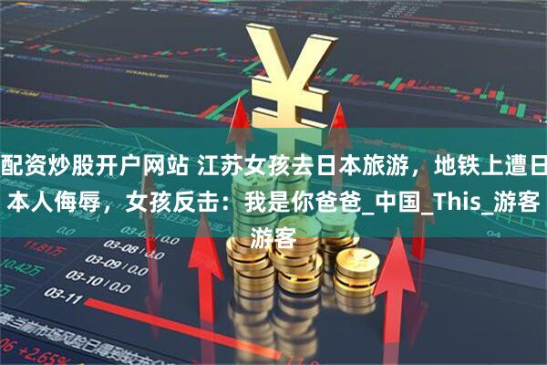 配资炒股开户网站 江苏女孩去日本旅游，地铁上遭日本人侮辱，女孩反击：我是你爸爸_中国_This_游客