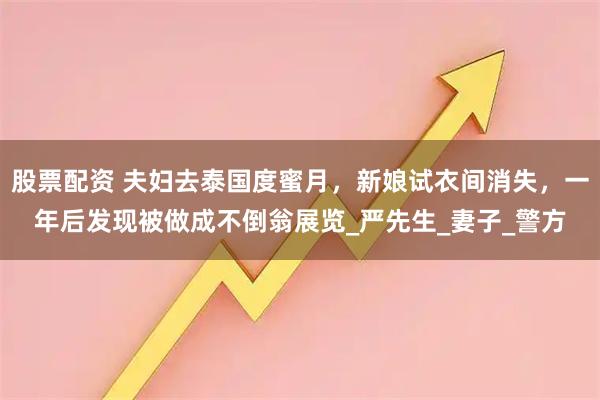 股票配资 夫妇去泰国度蜜月，新娘试衣间消失，一年后发现被做成不倒翁展览_严先生_妻子_警方