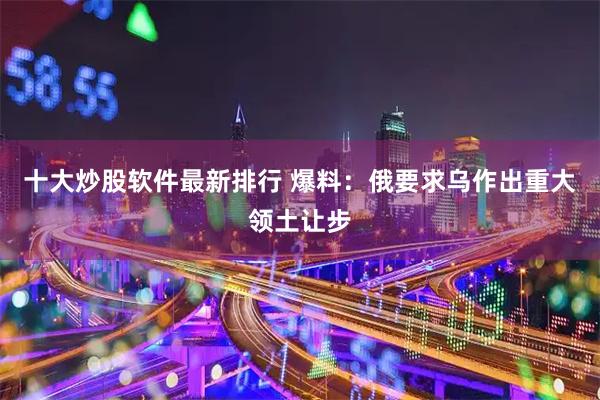 十大炒股软件最新排行 爆料：俄要求乌作出重大领土让步