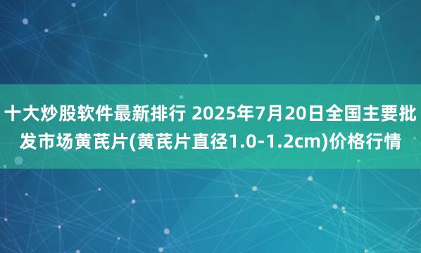 十大炒股软件最新排行 2025年7月20日全国主要批发市场黄芪片(黄芪片直径1.0-1.2cm)价格行情