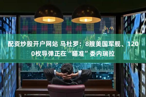 配资炒股开户网站 马杜罗：8艘美国军舰、1200枚导弹正在“瞄准”委内瑞拉
