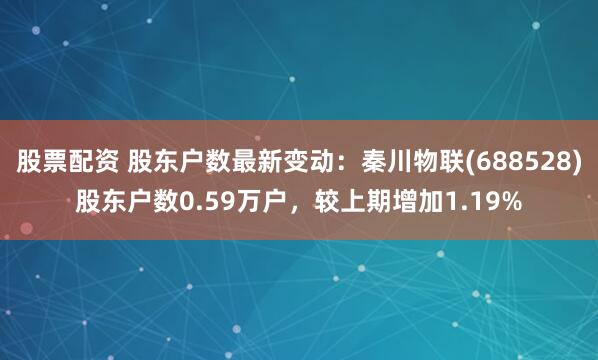股票配资 股东户数最新变动：秦川物联(688528)股东户数0.59万户，较上期增加1.19%