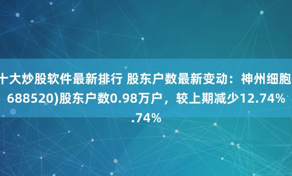 十大炒股软件最新排行 股东户数最新变动：神州细胞(688520)股东户数0.98万户，较上期减少12.74%