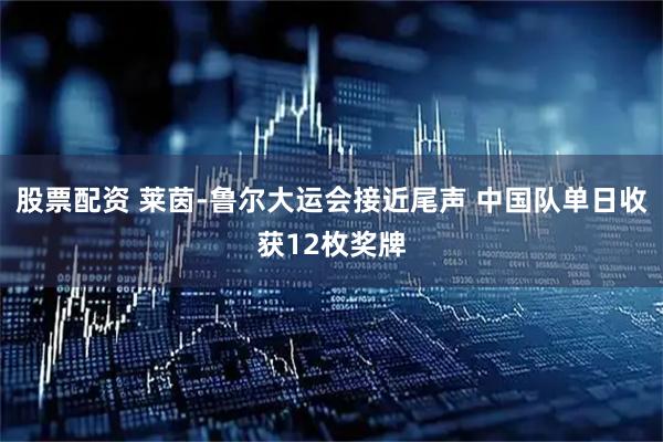 股票配资 莱茵-鲁尔大运会接近尾声 中国队单日收获12枚奖牌