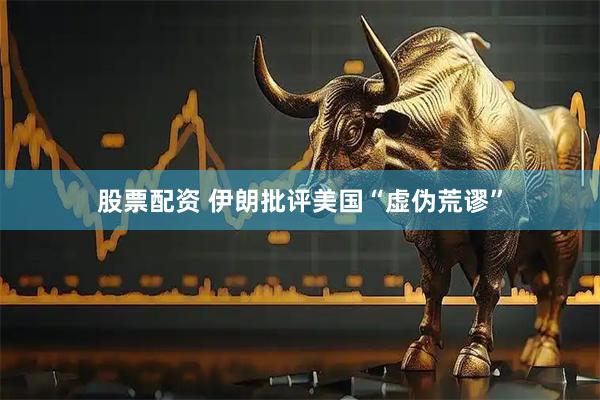 股票配资 伊朗批评美国“虚伪荒谬”