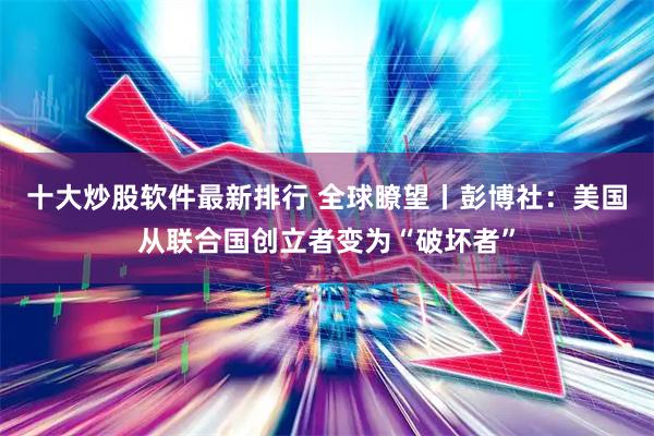 十大炒股软件最新排行 全球瞭望丨彭博社：美国从联合国创立者变为“破坏者”