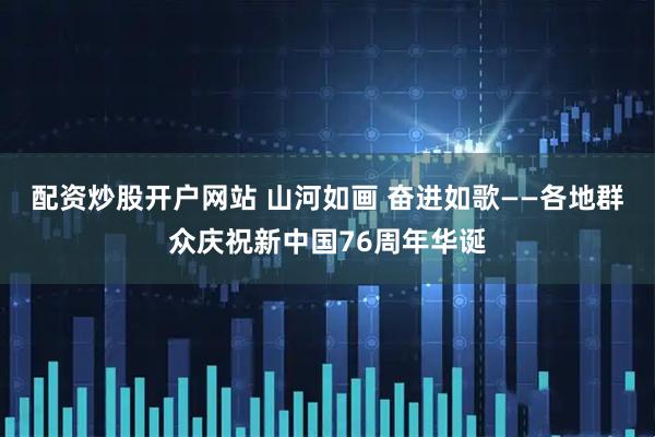 配资炒股开户网站 山河如画 奋进如歌——各地群众庆祝新中国76周年华诞