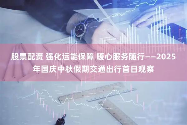 股票配资 强化运能保障 暖心服务随行——2025年国庆中秋假期交通出行首日观察