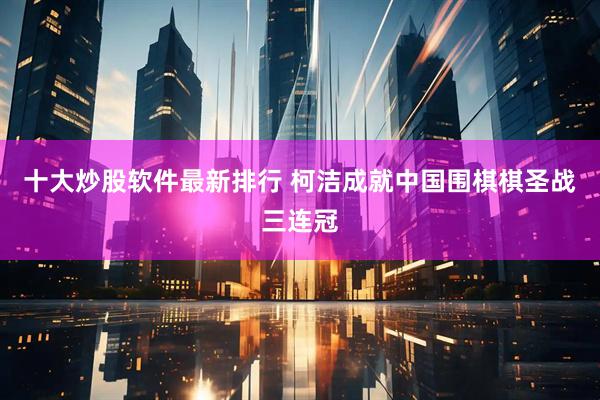 十大炒股软件最新排行 柯洁成就中国围棋棋圣战三连冠
