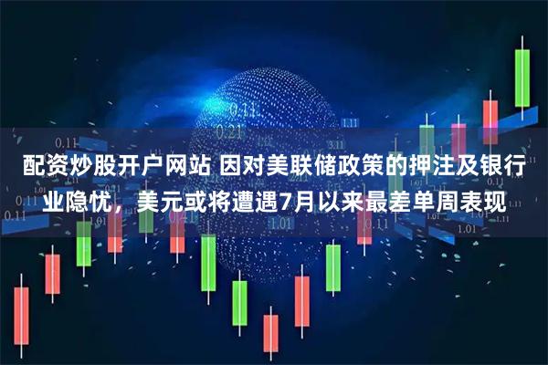 配资炒股开户网站 因对美联储政策的押注及银行业隐忧,美元或将遭遇7月以来最差单周表现