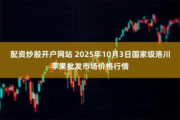 配资炒股开户网站 2025年10月3日国家级洛川苹果批发市场价格行情