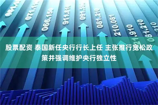 股票配资 泰国新任央行行长上任 主张推行宽松政策并强调维护央行独立性