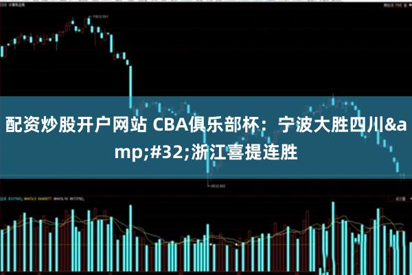 配资炒股开户网站 CBA俱乐部杯:宁波大胜四川 浙江喜提连胜